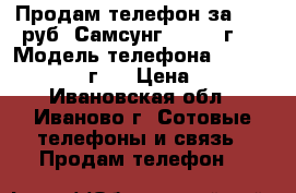 Продам телефон за 6000 руб  Самсунг A5 2015г.  › Модель телефона ­ SAMSUNG A5 2015г.  › Цена ­ 6 000 - Ивановская обл., Иваново г. Сотовые телефоны и связь » Продам телефон   